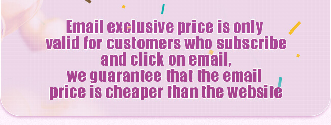 Email exclusive price is only valid for customers who subscribe and click on email, we guarantee that the email price is cheaper than the website